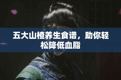 五大山楂养生食谱，助你轻松降低血脂