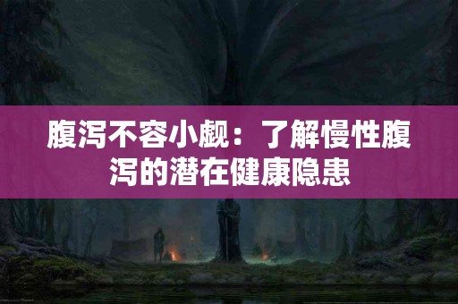 腹泻不容小觑：了解慢性腹泻的潜在健康隐患