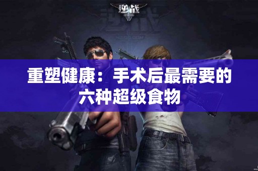 重塑健康：手术后最需要的六种超级食物