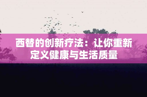 西替的创新疗法：让你重新定义健康与生活质量