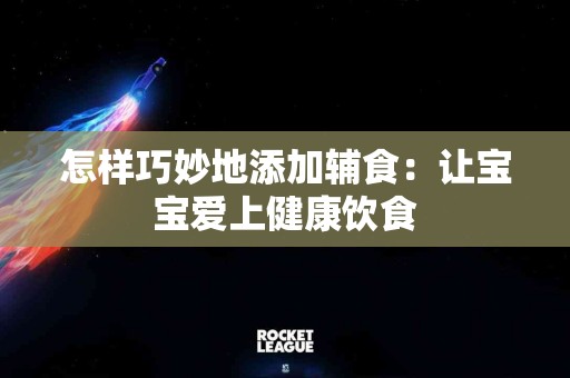 怎样巧妙地添加辅食：让宝宝爱上健康饮食