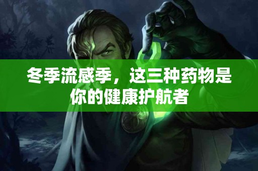 冬季流感季，这三种药物是你的健康护航者
