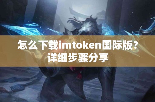 怎么下载imtoken国际版？详细步骤分享