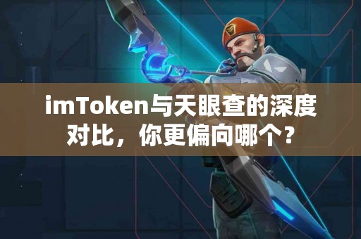 imToken与天眼查的深度对比，你更偏向哪个？