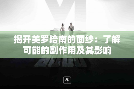 揭开美罗培南的面纱：了解可能的副作用及其影响