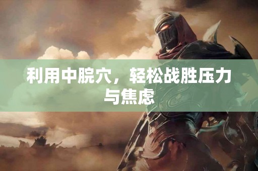 利用中脘穴，轻松战胜压力与焦虑