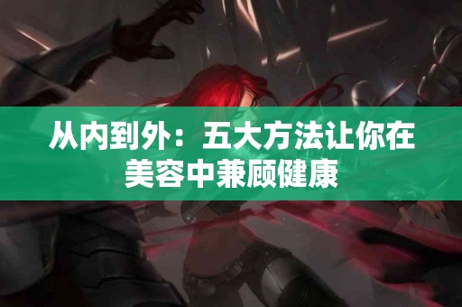 从内到外：五大方法让你在美容中兼顾健康
