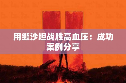用缬沙坦战胜高血压：成功案例分享