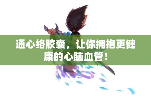 通心络胶囊，让你拥抱更健康的心脑血管！