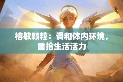 榕敏颗粒：调和体内环境，重拾生活活力