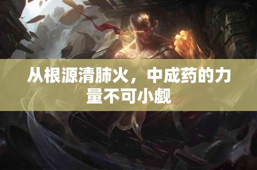 从根源清肺火，中成药的力量不可小觑