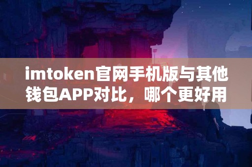 imtoken官网手机版与其他钱包APP对比，哪个更好用？