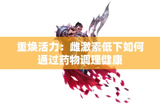 重焕活力：雌激素低下如何通过药物调理健康