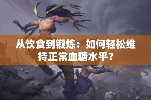 从饮食到锻炼：如何轻松维持正常血糖水平？