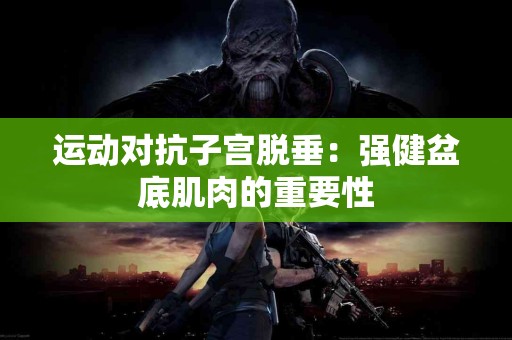 运动对抗子宫脱垂：强健盆底肌肉的重要性