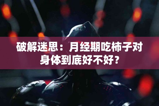 破解迷思：月经期吃柿子对身体到底好不好？