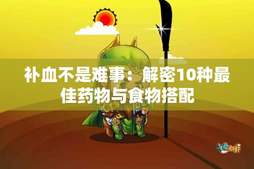 补血不是难事：解密10种最佳药物与食物搭配