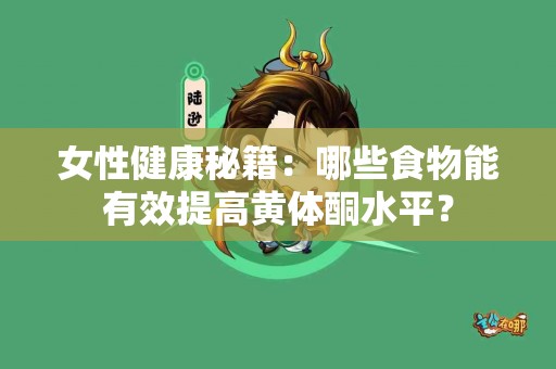 女性健康秘籍：哪些食物能有效提高黄体酮水平？