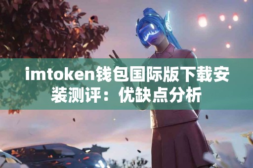 imtoken钱包国际版下载安装测评：优缺点分析