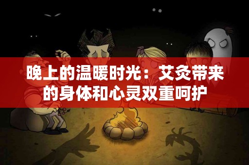 晚上的温暖时光：艾灸带来的身体和心灵双重呵护