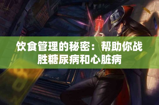 饮食管理的秘密：帮助你战胜糖尿病和心脏病
