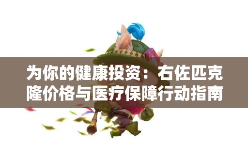 为你的健康投资：右佐匹克隆价格与医疗保障行动指南