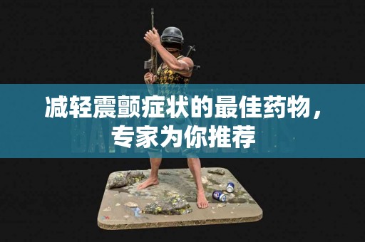 减轻震颤症状的最佳药物，专家为你推荐