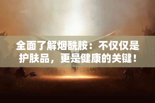 全面了解烟酰胺：不仅仅是护肤品，更是健康的关键！