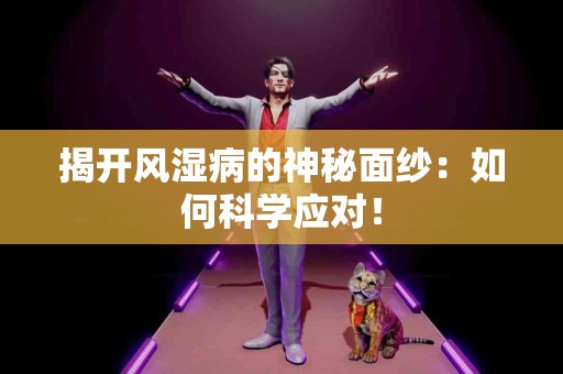 揭开风湿病的神秘面纱：如何科学应对！