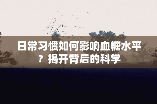 日常习惯如何影响血糖水平？揭开背后的科学