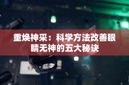 重焕神采：科学方法改善眼睛无神的五大秘诀