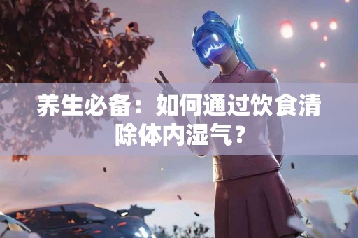 养生必备：如何通过饮食清除体内湿气？