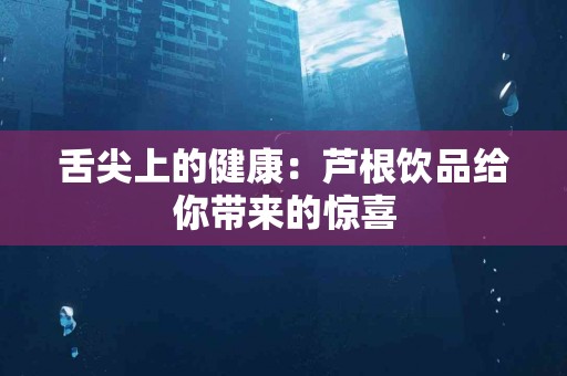舌尖上的健康：芦根饮品给你带来的惊喜