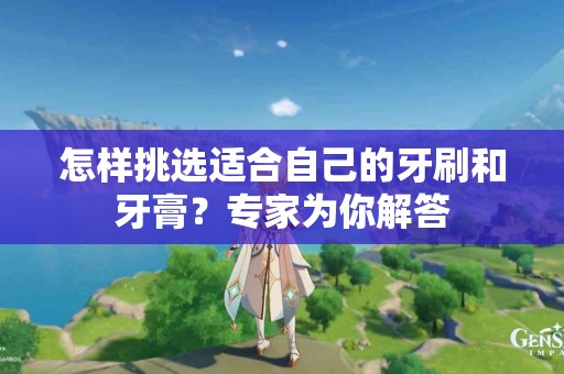 怎样挑选适合自己的牙刷和牙膏？专家为你解答