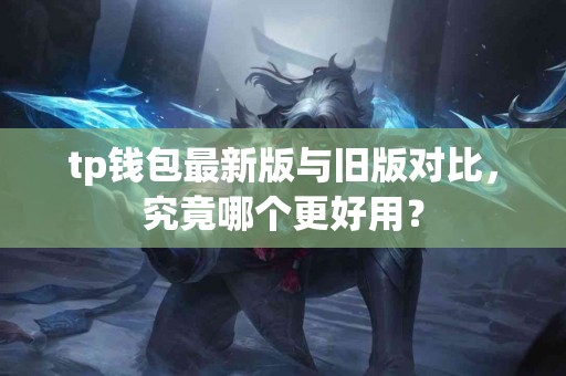 tp钱包最新版与旧版对比，究竟哪个更好用？