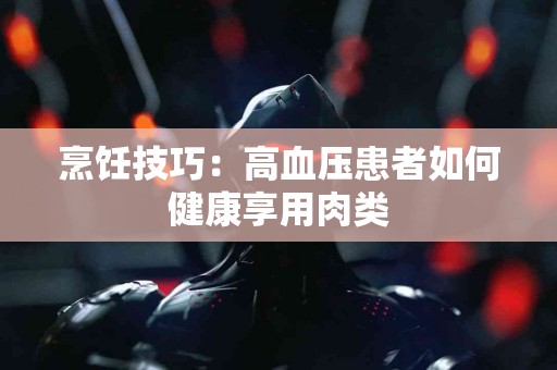 烹饪技巧：高血压患者如何健康享用肉类