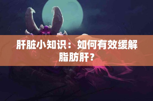 肝脏小知识：如何有效缓解脂肪肝？