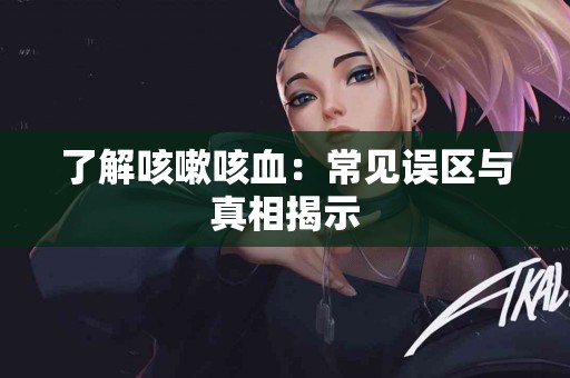 了解咳嗽咳血：常见误区与真相揭示