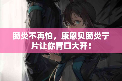 肠炎不再怕，康恩贝肠炎宁片让你胃口大开！