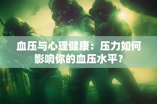 血压与心理健康：压力如何影响你的血压水平？
