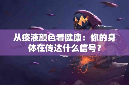 从痰液颜色看健康：你的身体在传达什么信号？