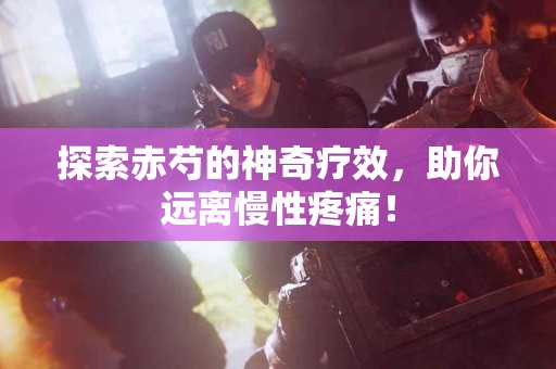 探索赤芍的神奇疗效，助你远离慢性疼痛！