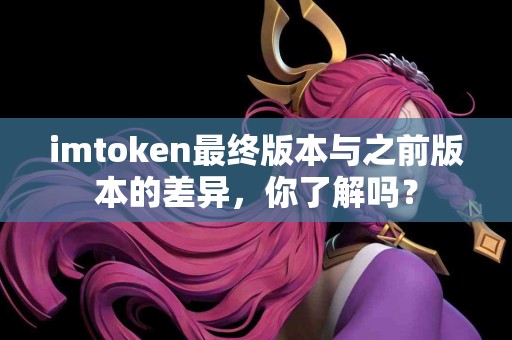 imtoken最终版本与之前版本的差异，你了解吗？