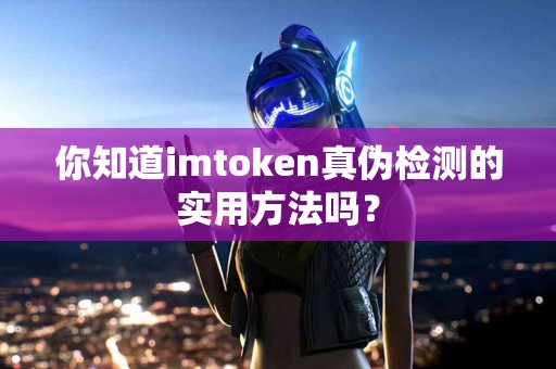 你知道imtoken真伪检测的实用方法吗？