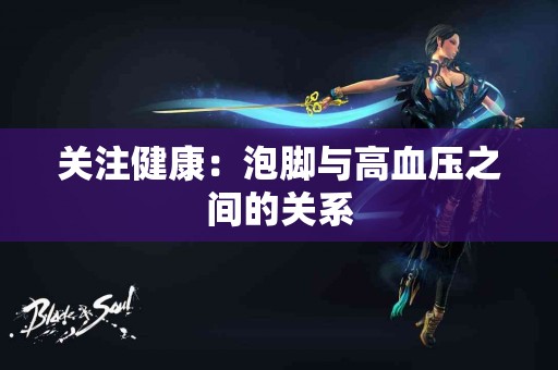 关注健康：泡脚与高血压之间的关系