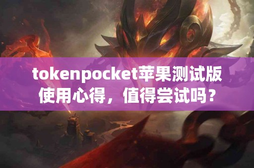 tokenpocket苹果测试版使用心得，值得尝试吗？