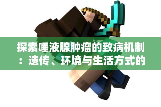 探索唾液腺肿瘤的致病机制：遗传、环境与生活方式的影响