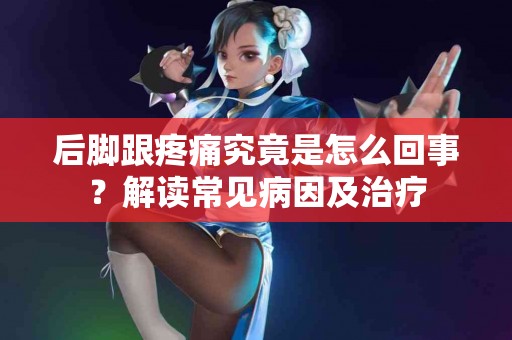 后脚跟疼痛究竟是怎么回事？解读常见病因及治疗