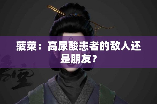 菠菜：高尿酸患者的敌人还是朋友？
