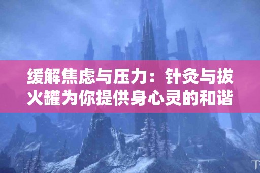 缓解焦虑与压力：针灸与拔火罐为你提供身心灵的和谐之路！